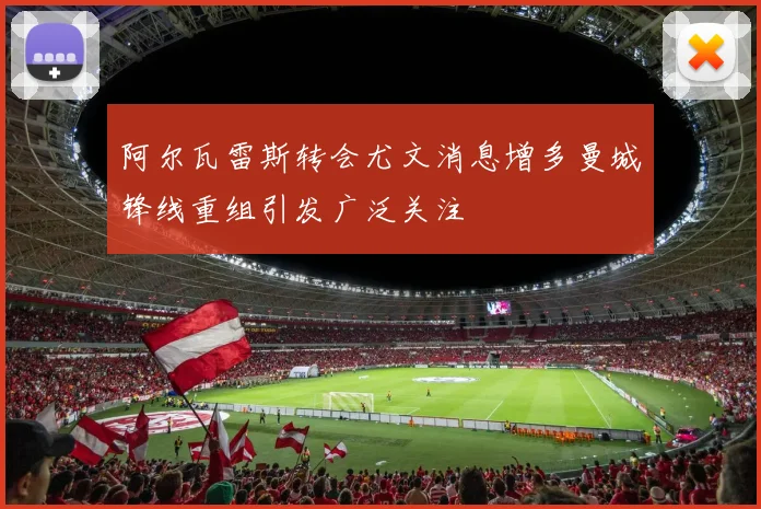 阿尔瓦雷斯转会尤文消息增多曼城锋线重组引发广泛关注