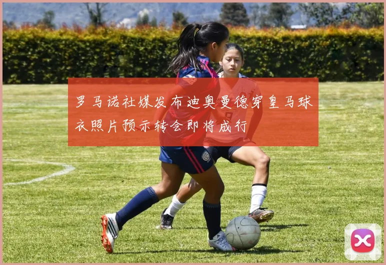 罗马诺社媒发布迪奥曼德穿皇马球衣照片预示转会即将成行