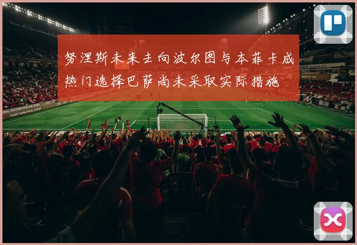 努涅斯未来去向波尔图与本菲卡成热门选择巴萨尚未采取实际措施