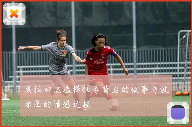莫拉回忆选择86号背后的故事与波尔图的情感连接