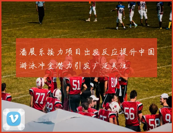 潘展乐接力项目出发反应提升中国游泳冲金潜力引发广泛关注