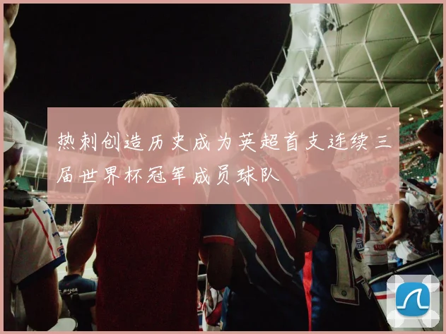 热刺创造历史成为英超首支连续三届世界杯冠军成员球队