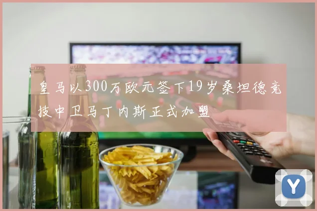 皇马以300万欧元签下19岁桑坦德竞技中卫马丁内斯正式加盟